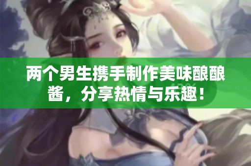 两个男生携手制作美味酿酿酱，分享热情与乐趣！