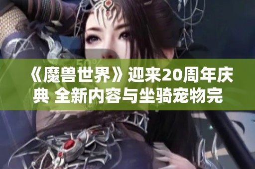 《魔兽世界》迎来20周年庆典 全新内容与坐骑宠物完善游戏体验