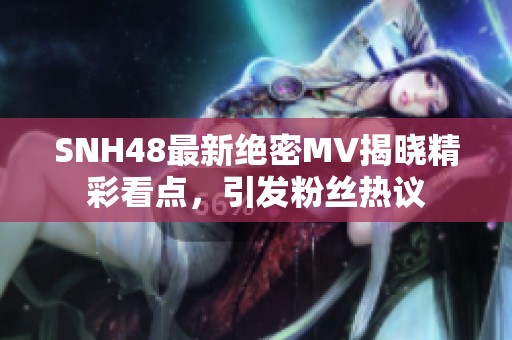 SNH48最新绝密MV揭晓精彩看点，引发粉丝热议