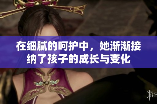 在细腻的呵护中，她渐渐接纳了孩子的成长与变化