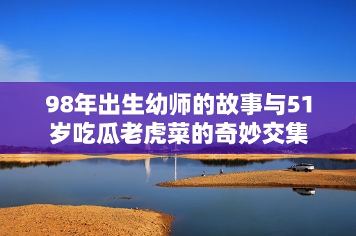 98年出生幼师的故事与51岁吃瓜老虎菜的奇妙交集
