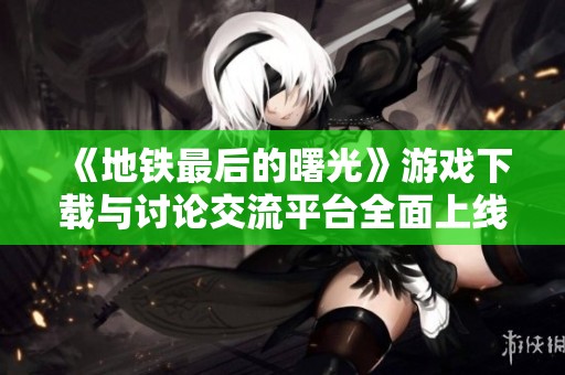 《地铁最后的曙光》游戏下载与讨论交流平台全面上线