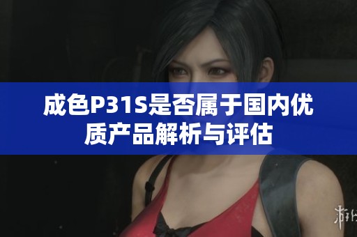 成色P31S是否属于国内优质产品解析与评估