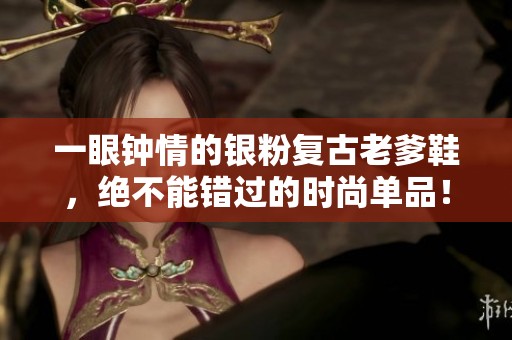 一眼钟情的银粉复古老爹鞋，绝不能错过的时尚单品！