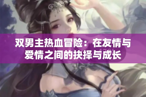 双男主热血冒险：在友情与爱情之间的抉择与成长