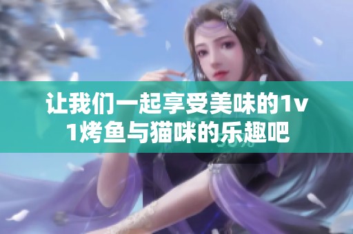 让我们一起享受美味的1v1烤鱼与猫咪的乐趣吧