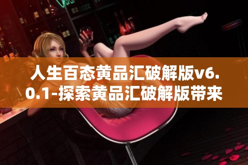 人生百态黄品汇破解版v6.0.1-探索黄品汇破解版带来的全新体验和无限可能