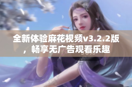 全新体验麻花视频v3.2.2版，畅享无广告观看乐趣