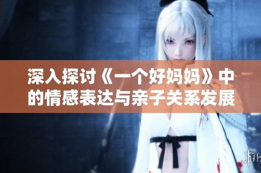 深入探讨《一个好妈妈》中的情感表达与亲子关系发展