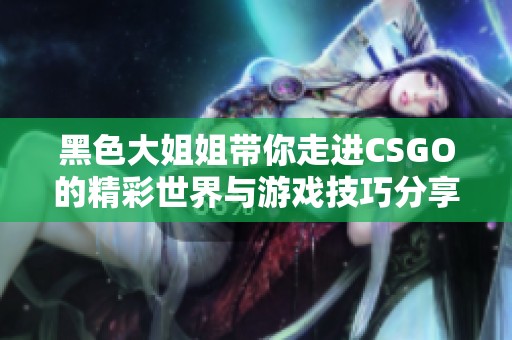 黑色大姐姐带你走进CSGO的精彩世界与游戏技巧分享