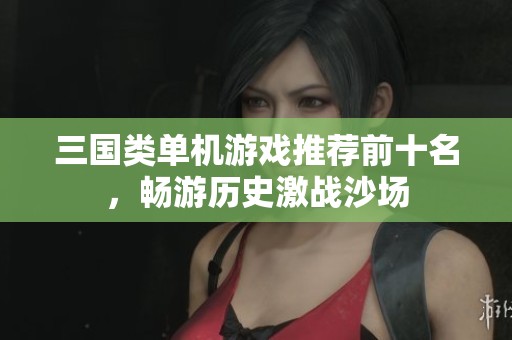 三国类单机游戏推荐前十名，畅游历史激战沙场