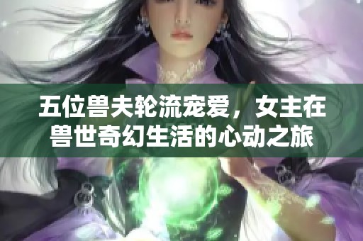 五位兽夫轮流宠爱，女主在兽世奇幻生活的心动之旅