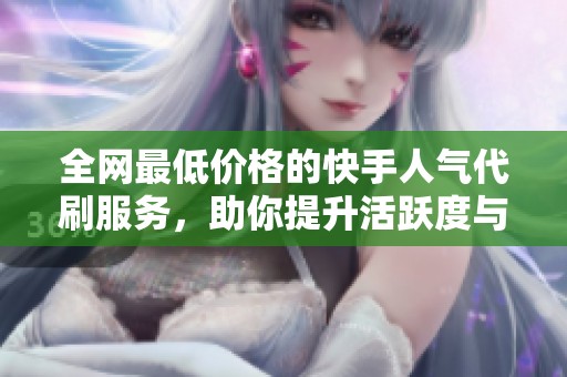 全网最低价格的快手人气代刷服务，助你提升活跃度与蓝钻特权