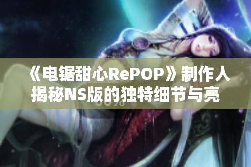 《电锯甜心RePOP》制作人揭秘NS版的独特细节与亮点