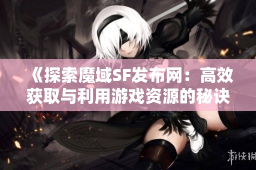 《探索魔域SF发布网：高效获取与利用游戏资源的秘诀》
