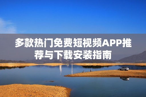 多款热门免费短视频APP推荐与下载安装指南