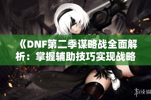 《DNF第二季谋略战全面解析：掌握辅助技巧实现战略胜利》