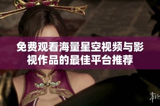 免费观看海量星空视频与影视作品的最佳平台推荐