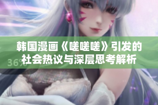 韩国漫画《嗟嗟嗟》引发的社会热议与深层思考解析