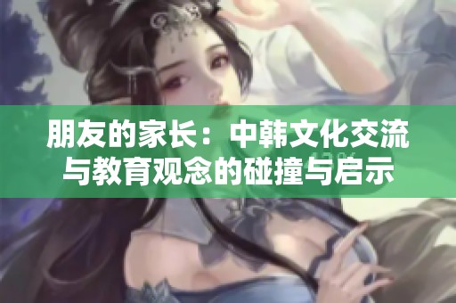 朋友的家长：中韩文化交流与教育观念的碰撞与启示