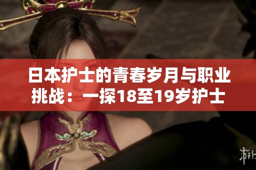 日本护士的青春岁月与职业挑战：一探18至19岁护士的工作生活