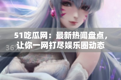 51吃瓜网：最新热闻盘点，让你一网打尽娱乐圈动态