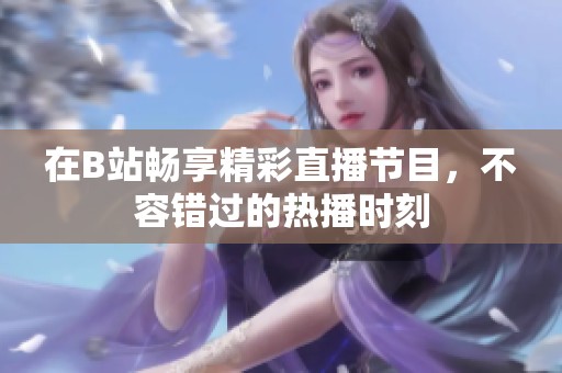 在B站畅享精彩直播节目，不容错过的热播时刻