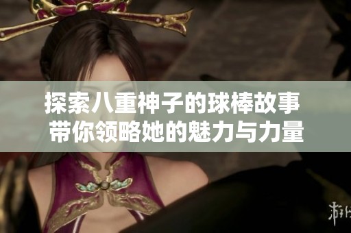 探索八重神子的球棒故事 带你领略她的魅力与力量