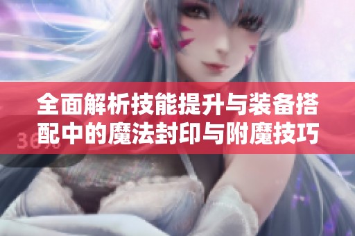 全面解析技能提升与装备搭配中的魔法封印与附魔技巧
