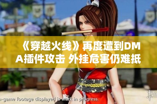 《穿越火线》再度遭到DMA插件攻击 外挂危害仍难抵抗