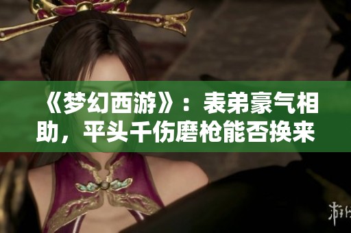《梦幻西游》：表弟豪气相助，平头千伤磨枪能否换来奔驰梦？