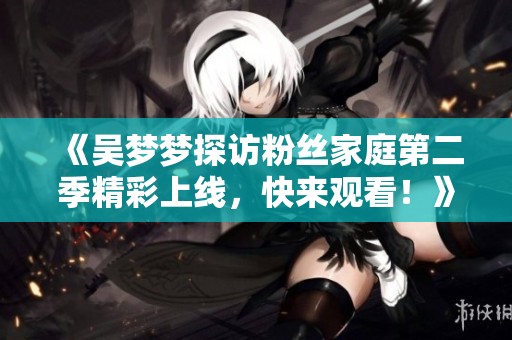 《吴梦梦探访粉丝家庭第二季精彩上线，快来观看！》