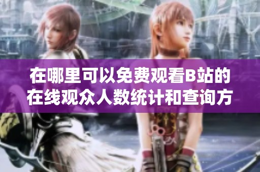 在哪里可以免费观看B站的在线观众人数统计和查询方法