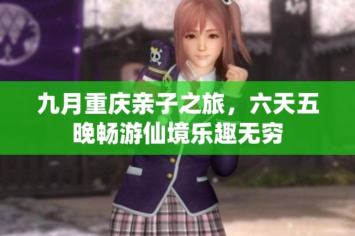 九月重庆亲子之旅，六天五晚畅游仙境乐趣无穷