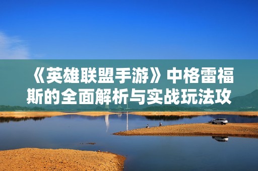《英雄联盟手游》中格雷福斯的全面解析与实战玩法攻略