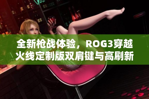 全新枪战体验，ROG3穿越火线定制版双肩键与高刷新率震撼来袭