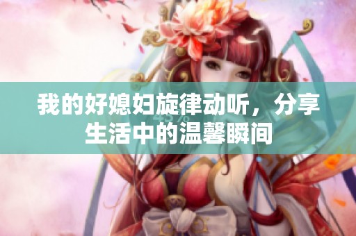 我的好媳妇旋律动听，分享生活中的温馨瞬间