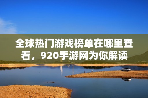 全球热门游戏榜单在哪里查看，920手游网为你解读