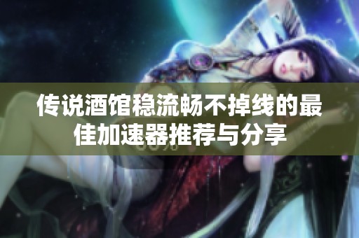 传说酒馆稳流畅不掉线的最佳加速器推荐与分享