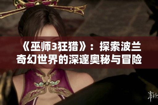 《巫师3狂猎》：探索波兰奇幻世界的深邃奥秘与冒险