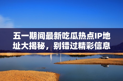 五一期间最新吃瓜热点IP地址大揭秘，别错过精彩信息！