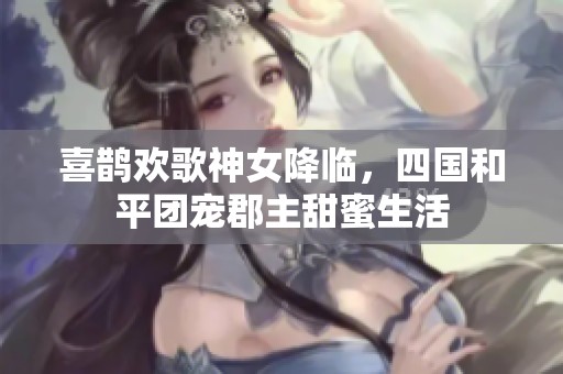 喜鹊欢歌神女降临，四国和平团宠郡主甜蜜生活