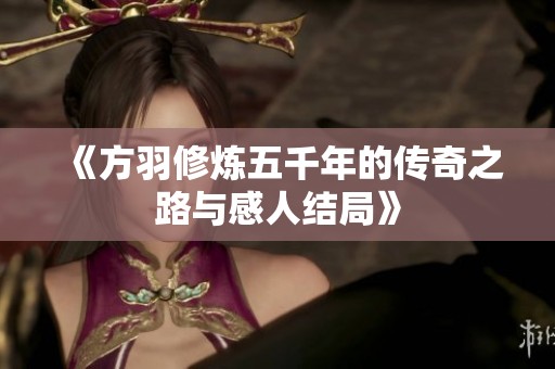 《方羽修炼五千年的传奇之路与感人结局》