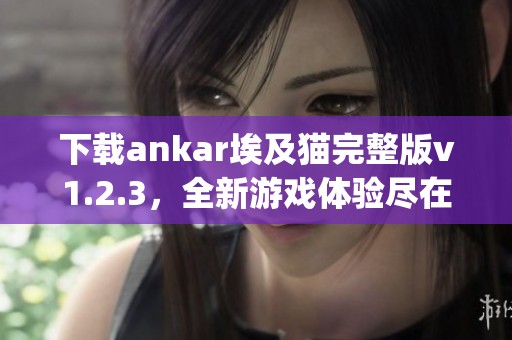 下载ankar埃及猫完整版v1.2.3，全新游戏体验尽在百g软件园