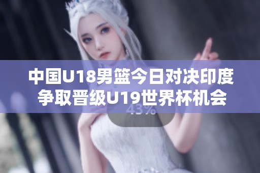 中国U18男篮今日对决印度 争取晋级U19世界杯机会