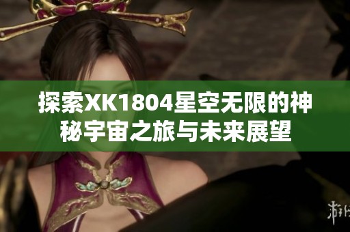 探索XK1804星空无限的神秘宇宙之旅与未来展望