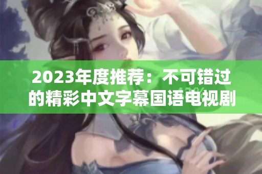 2023年度推荐：不可错过的精彩中文字幕国语电视剧盘点