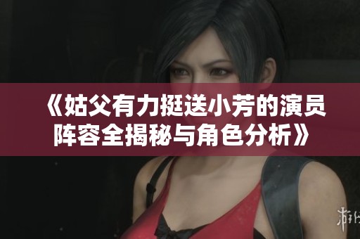 《姑父有力挺送小芳的演员阵容全揭秘与角色分析》
