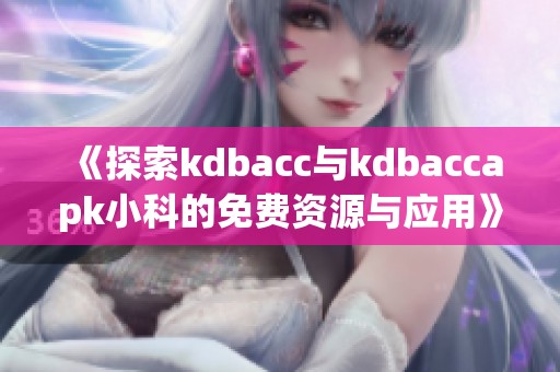 《探索kdbacc与kdbaccapk小科的免费资源与应用》