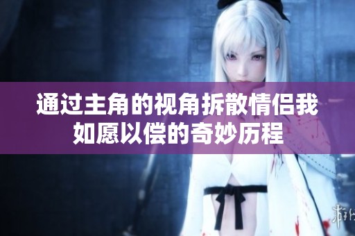 通过主角的视角拆散情侣我如愿以偿的奇妙历程